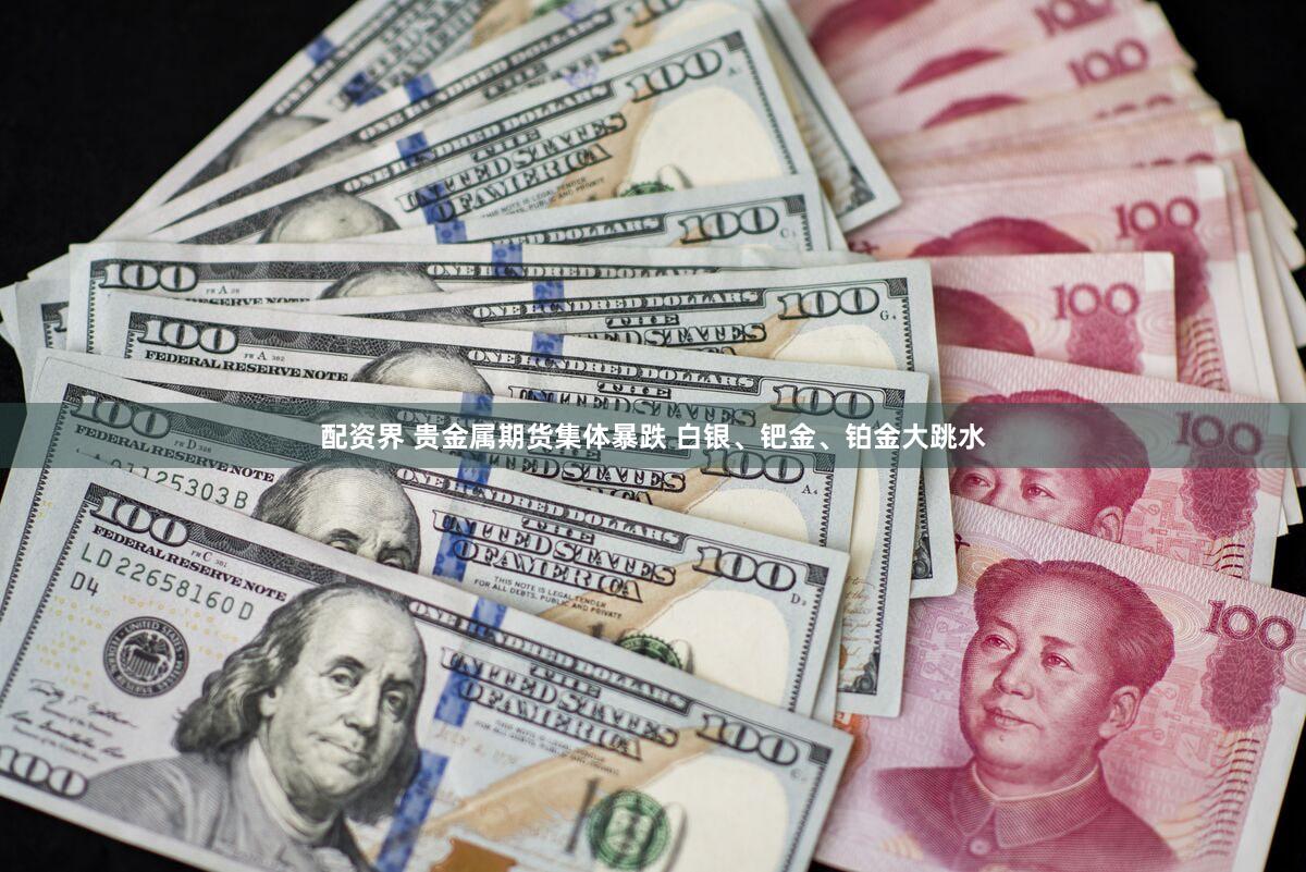 配资界 贵金属期货集体暴跌 白银、钯金、铂金大跳水