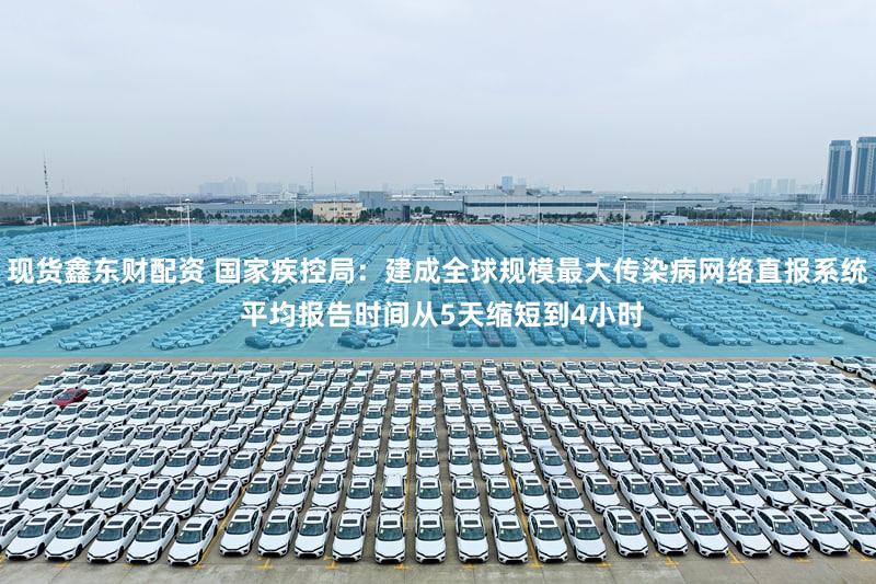 现货鑫东财配资 国家疾控局：建成全球规模最大传染病网络直报系统 平均报告时间从5天缩短到4小时