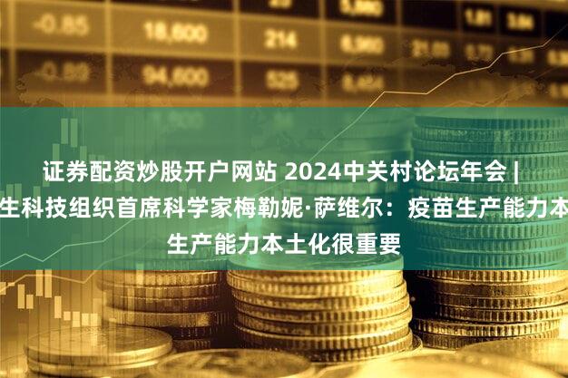 证券配资炒股开户网站 2024中关村论坛年会 | 帕斯适宜卫生科技组织首席科学家梅勒妮·萨维尔：疫苗生产能力本土化很重要