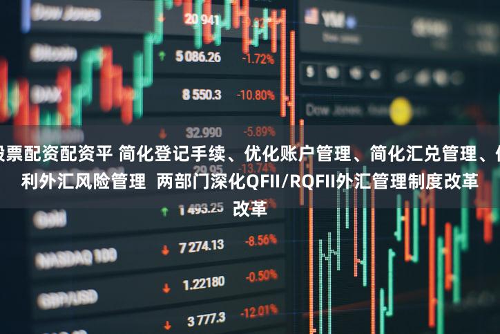 股票配资配资平 简化登记手续、优化账户管理、简化汇兑管理、便利外汇风险管理  两部门深化QFII/RQFII外汇管理制度改革