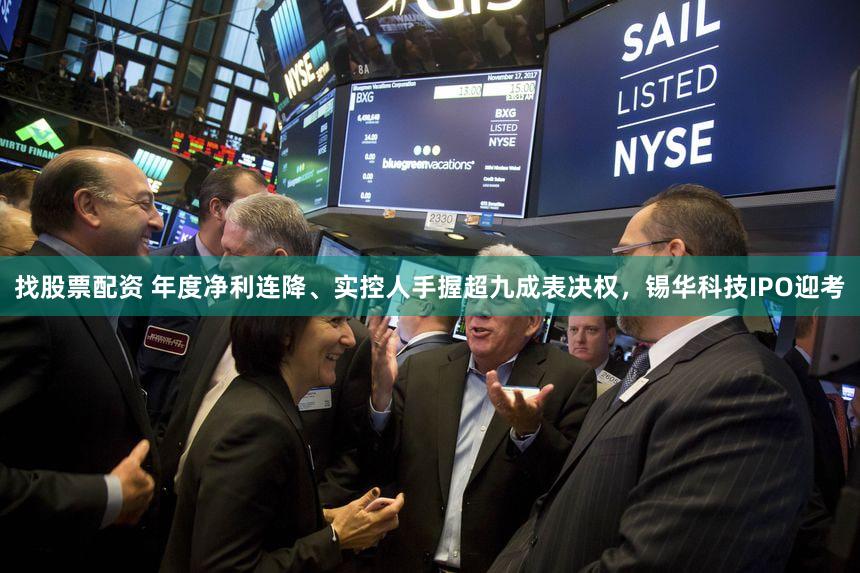 找股票配资 年度净利连降、实控人手握超九成表决权，锡华科技IPO迎考