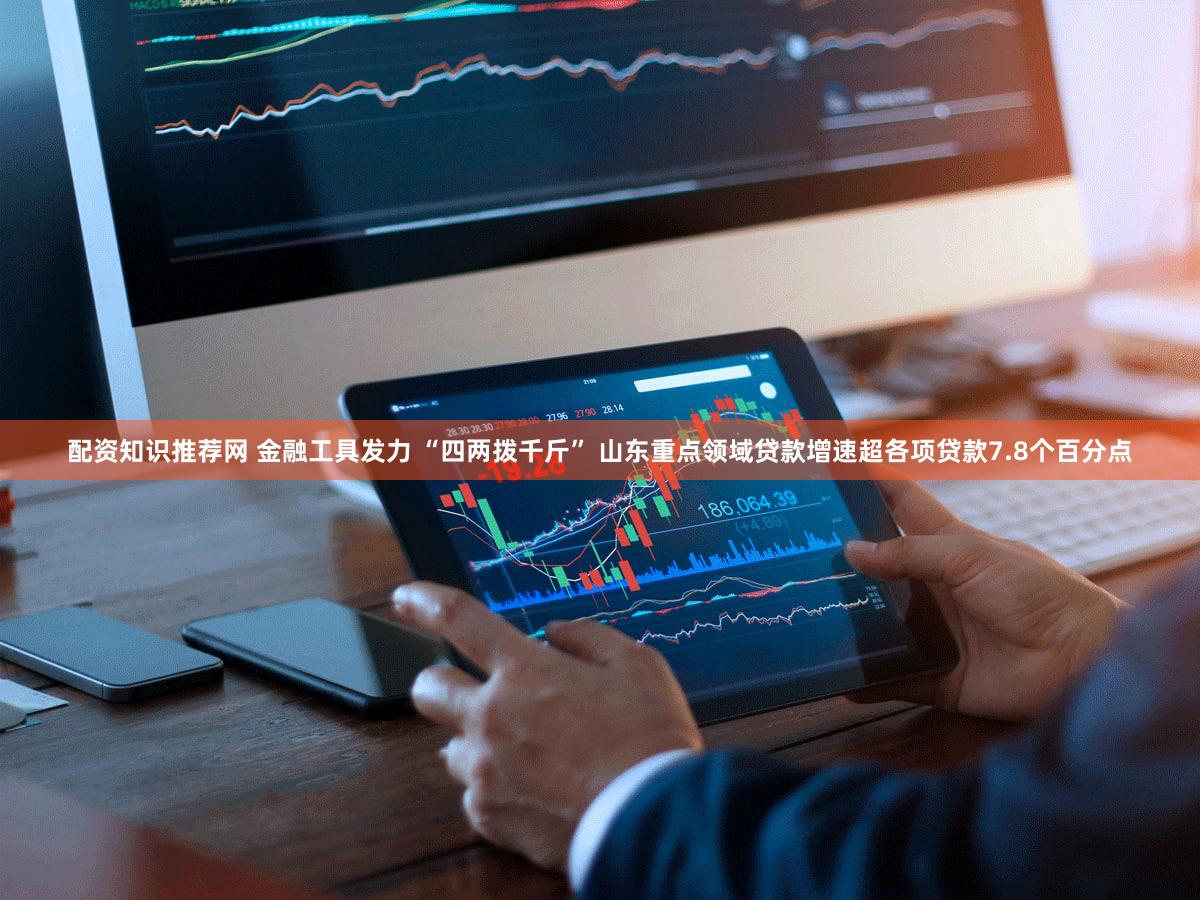 配资知识推荐网 金融工具发力 “四两拨千斤” 山东重点领域贷款增速超各项贷款7.8个百分点