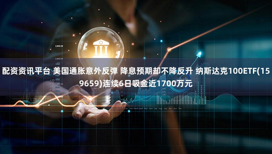 配资资讯平台 美国通胀意外反弹 降息预期却不降反升 纳斯达克100ETF(159659)连续6日吸金近1700万元