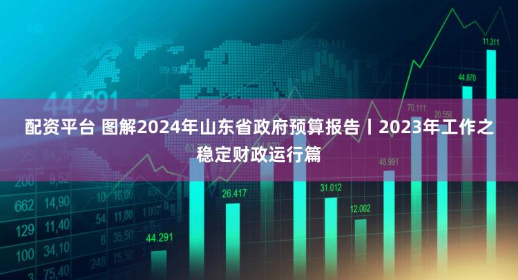 配资平台 图解2024年山东省政府预算报告丨2023年工作之稳定财政运行篇