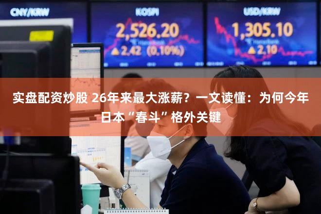 实盘配资炒股 26年来最大涨薪?一文读懂:为何今年日本“春斗”格外关键