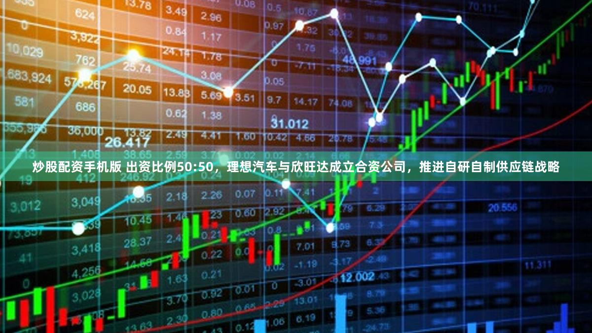 炒股配资手机版 出资比例50:50,理想汽车与欣旺达成立合资公司,推进自研自制供应链战略