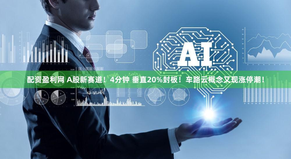 配资盈利网 A股新赛道!4分钟 垂直20%封板!车路云概念又现涨停潮!