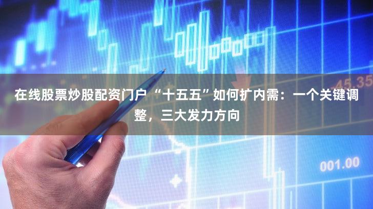在线股票炒股配资门户 “十五五”如何扩内需:一个关键调整,三大发力方向