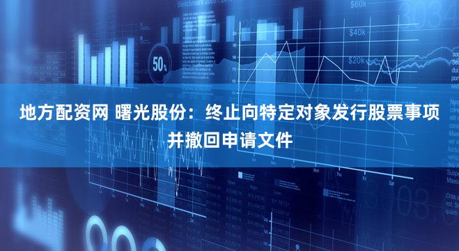 地方配资网 曙光股份：终止向特定对象发行股票事项并撤回申请文件