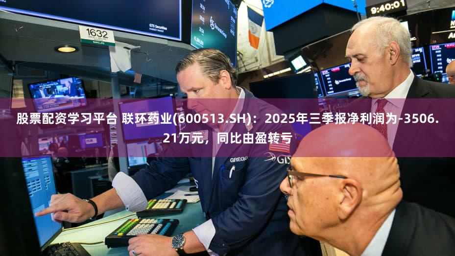股票配资学习平台 联环药业(600513.SH):2025年三季报净利润为-3506.21万元,同比由盈转亏