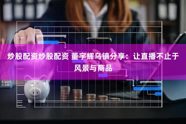 炒股配资炒股配资 董宇辉乌镇分享:让直播不止于风景与商品