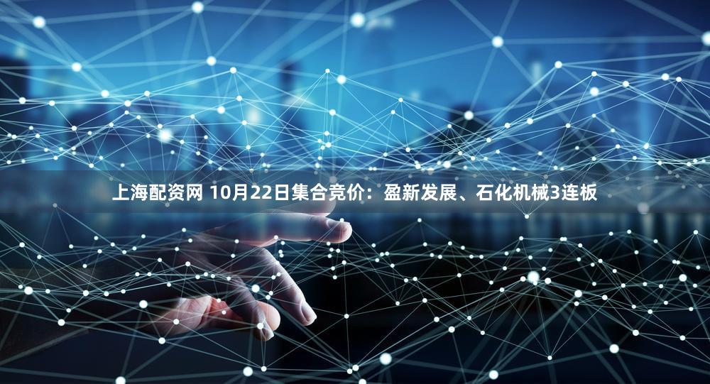 上海配资网 10月22日集合竞价:盈新发展、石化机械3连板
