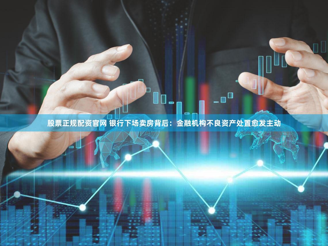 股票正规配资官网 银行下场卖房背后：金融机构不良资产处置愈发主动