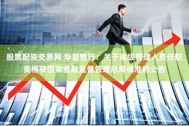 股票配资交易网 华夏银行：关于高级管理人员任职资格获国家金融监督管理总局核准的公告