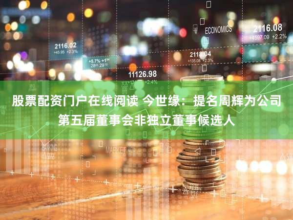 股票配资门户在线阅读 今世缘:提名周辉为公司第五届董事会非独立董事候选人