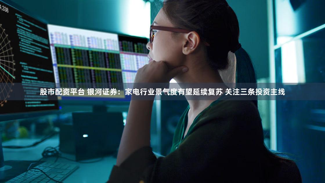 股市配资平台 银河证券：家电行业景气度有望延续复苏 关注三条投资主线