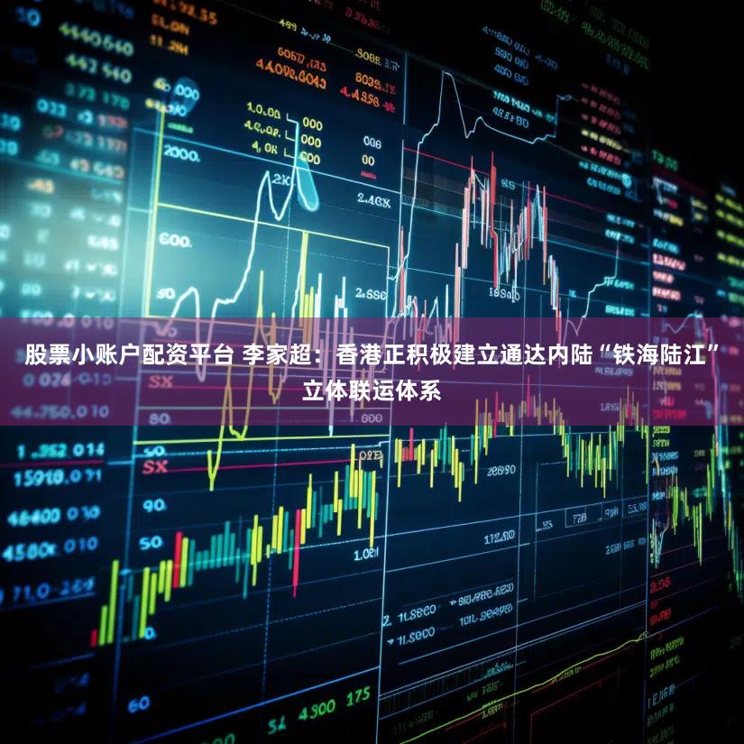 股票小账户配资平台 李家超：香港正积极建立通达内陆“铁海陆江”立体联运体系