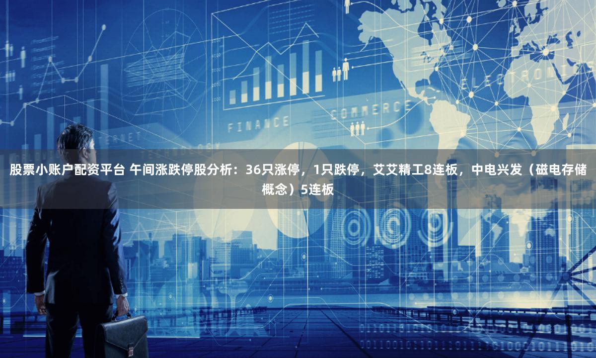 股票小账户配资平台 午间涨跌停股分析：36只涨停，1只跌停，艾艾精工8连板，中电兴发（磁电存储概念）5连板