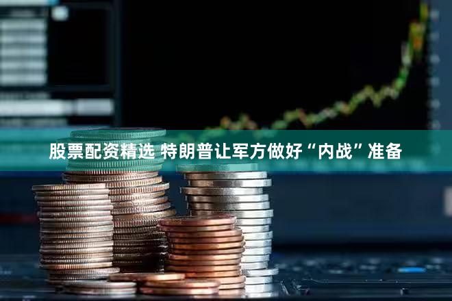 股票配资精选 特朗普让军方做好“内战”准备