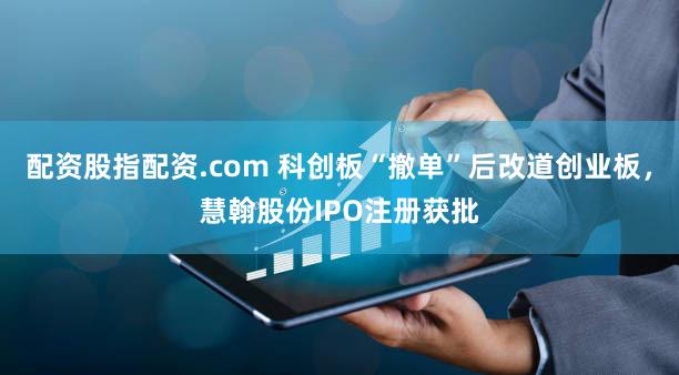 配资股指配资.com 科创板“撤单”后改道创业板,慧翰股份IPO注册获批