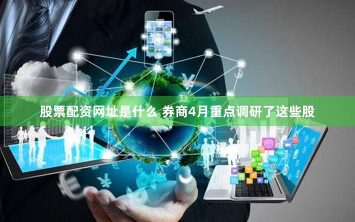 股票配资网址是什么 券商4月重点调研了这些股