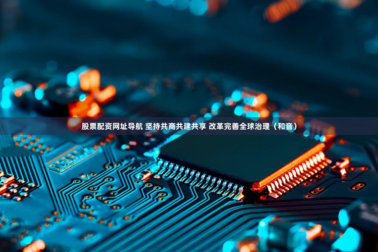 股票配资网址导航 坚持共商共建共享 改革完善全球治理(和音)