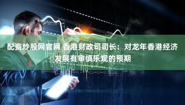 配资炒股网官网 香港财政司司长:对龙年香港经济发展有审慎乐观的预期