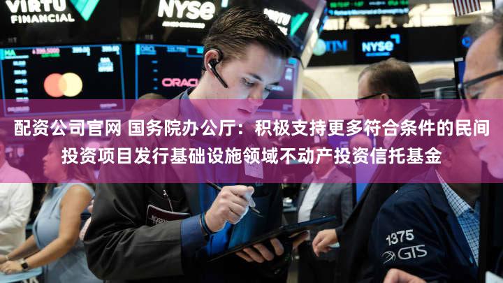 配资公司官网 国务院办公厅：积极支持更多符合条件的民间投资项目发行基础设施领域不动产投资信托基金