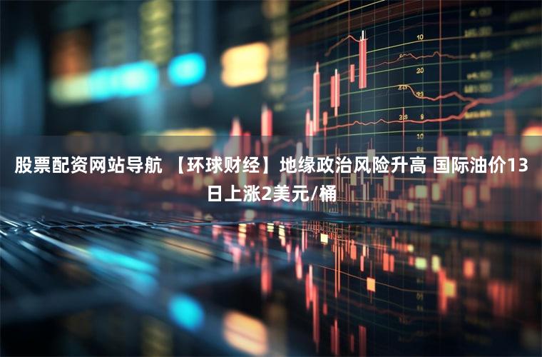 股票配资网站导航 【环球财经】地缘政治风险升高 国际油价13日上涨2美元/桶