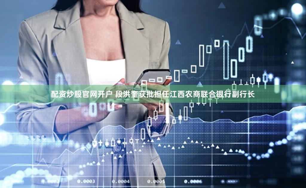 配资炒股官网开户 段洪奎获批担任江西农商联合银行副行长