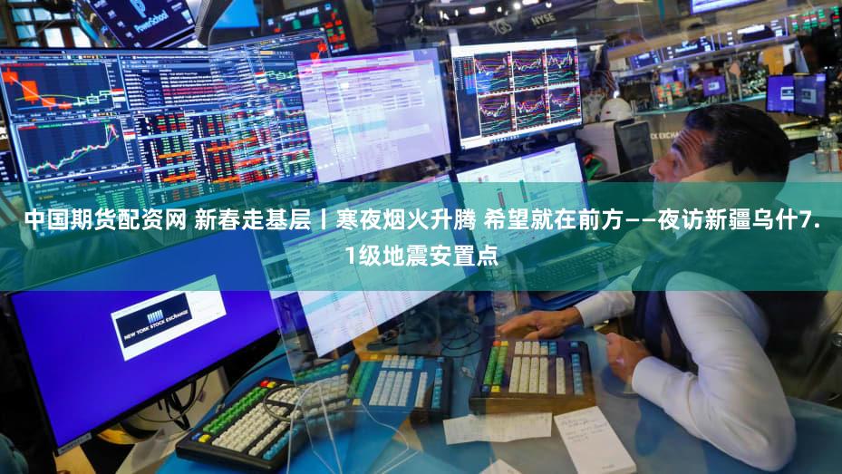 中国期货配资网 新春走基层丨寒夜烟火升腾 希望就在前方——夜访新疆乌什7.1级地震安置点