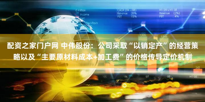配资之家门户网 中伟股份：公司采取“以销定产”的经营策略以及“主要原材料成本+加工费”的价格传导定价机制