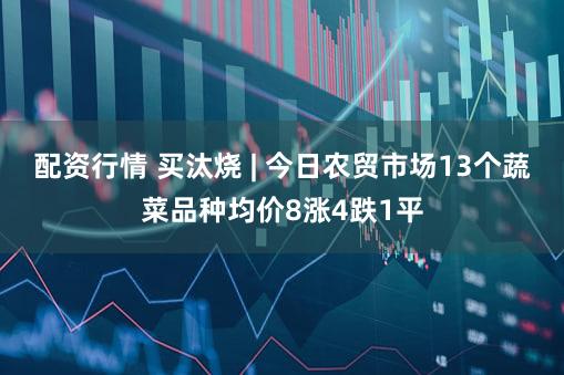 配资行情 买汰烧 | 今日农贸市场13个蔬菜品种均价8涨4跌1平