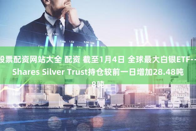 股票配资网站大全 配资 截至1月4日 全球最大白银ETF--iShares Silver Trust持仓较前一日增加28.48吨