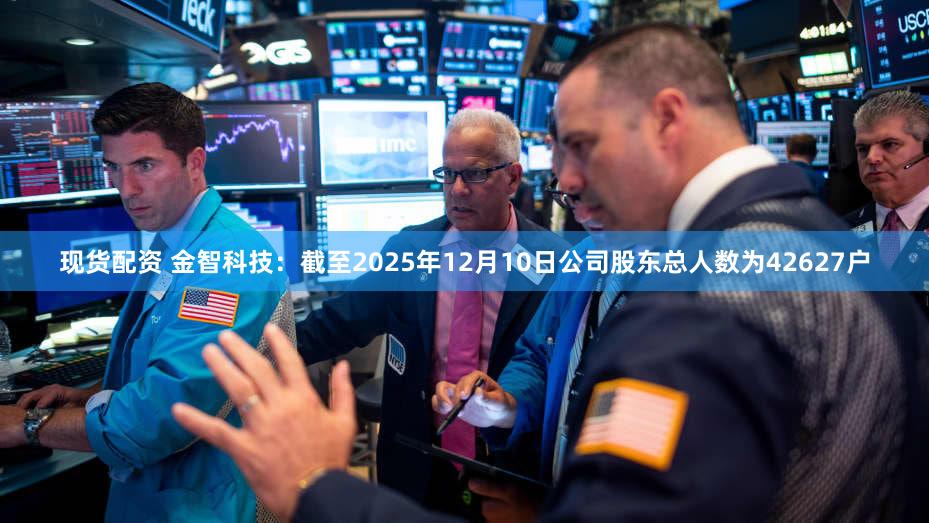 现货配资 金智科技：截至2025年12月10日公司股东总人数为42627户