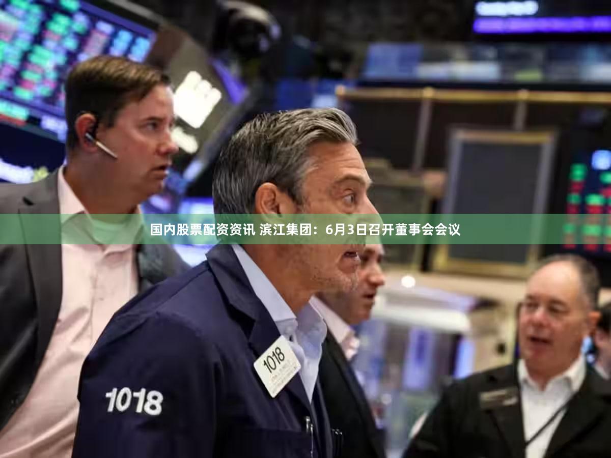 国内股票配资资讯 滨江集团：6月3日召开董事会会议
