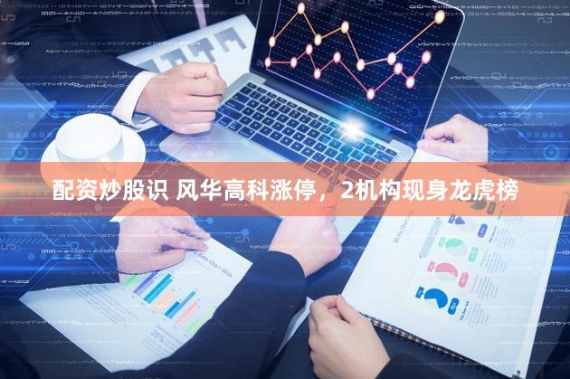 配资炒股识 风华高科涨停,2机构现身龙虎榜