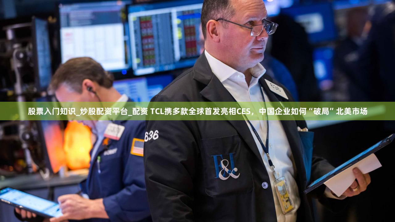 股票入门知识_炒股配资平台_配资 TCL携多款全球首发亮相CES,中国企业如何“破局”北美市场