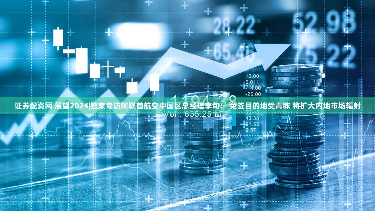 证券配资网 展望2024|独家专访阿联酋航空中国区总经理李旬: 免签目的地受青睐 将扩大内地市场辐射