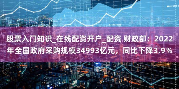 股票入门知识_在线配资开户_配资 财政部:2022年全国政府采购规模34993亿元,同比下降3.9%