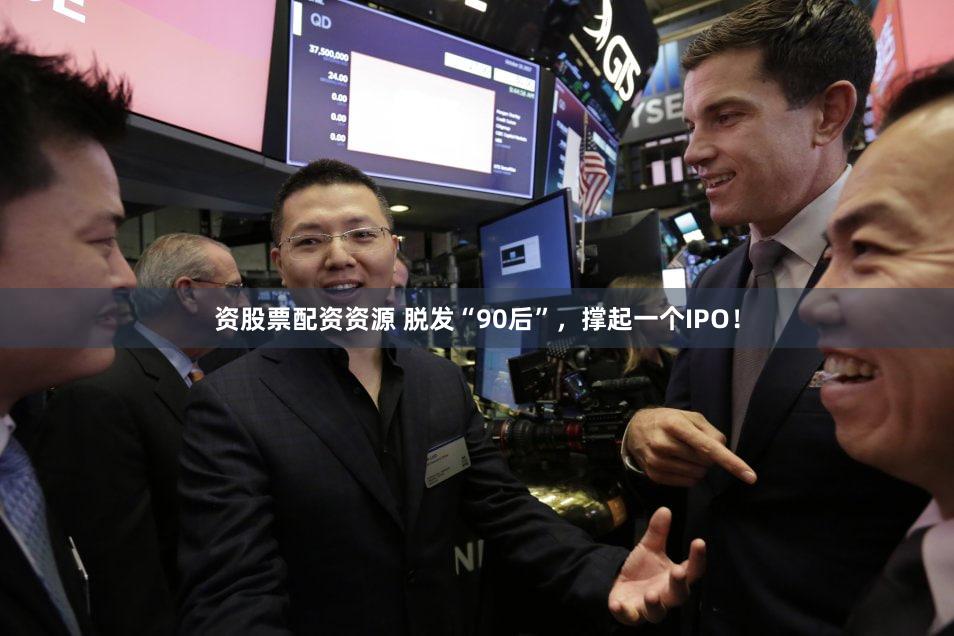 资股票配资资源 脱发“90后”,撑起一个IPO!