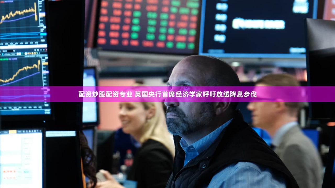 配资炒股配资专业 英国央行首席经济学家呼吁放缓降息步伐