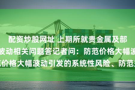 配资炒股网址 上期所就贵金属及部分有色金属价格波动相关问题答记者问:防范价格大幅波动引发的系统性风险、防范交易过热