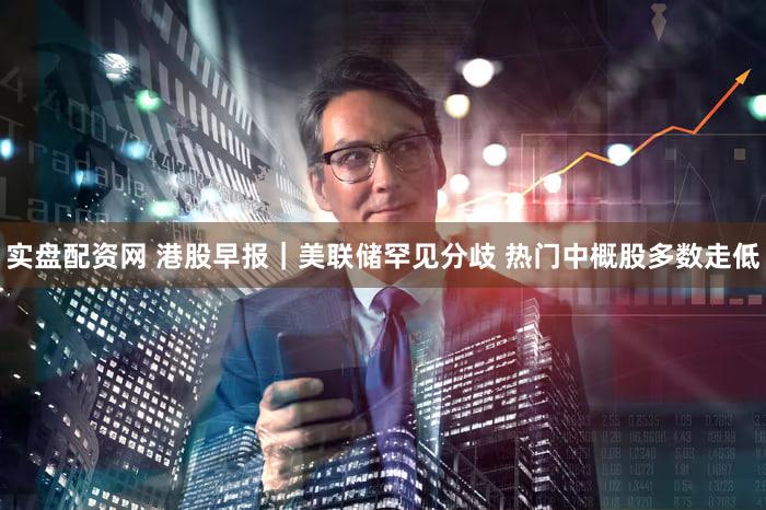 实盘配资网 港股早报｜美联储罕见分歧 热门中概股多数走低