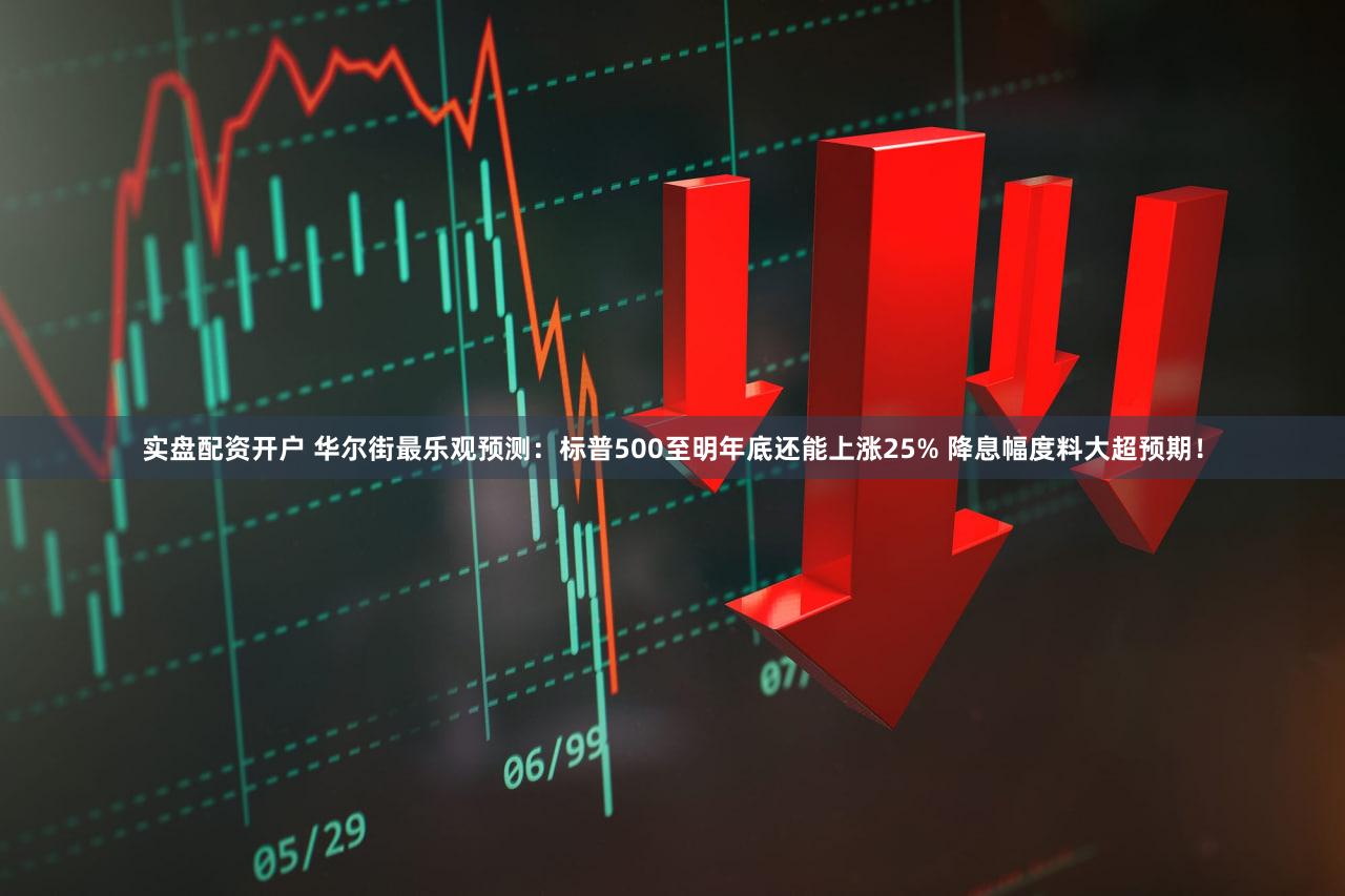 实盘配资开户 华尔街最乐观预测:标普500至明年底还能上涨25% 降息幅度料大超预期!