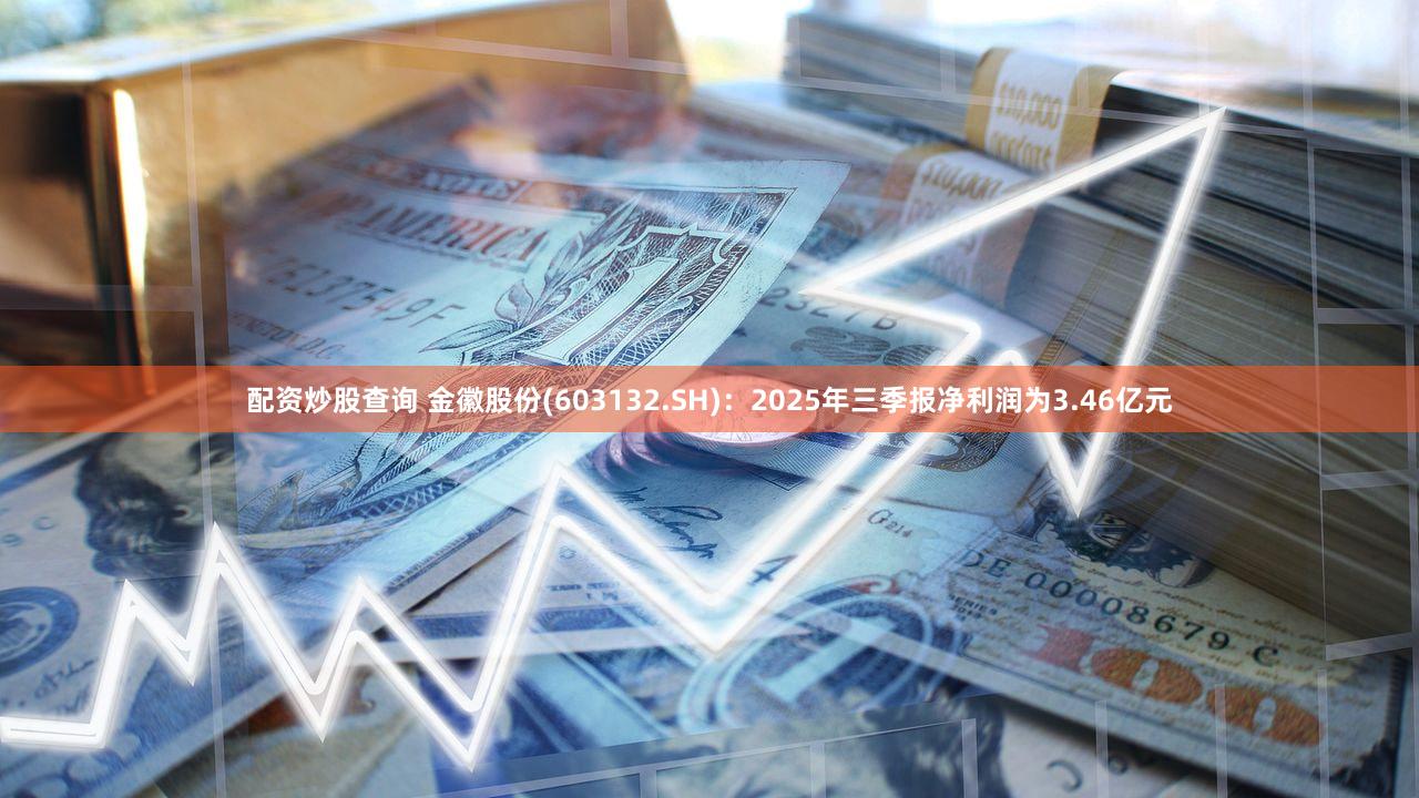 配资炒股查询 金徽股份(603132.SH):2025年三季报净利润为3.46亿元