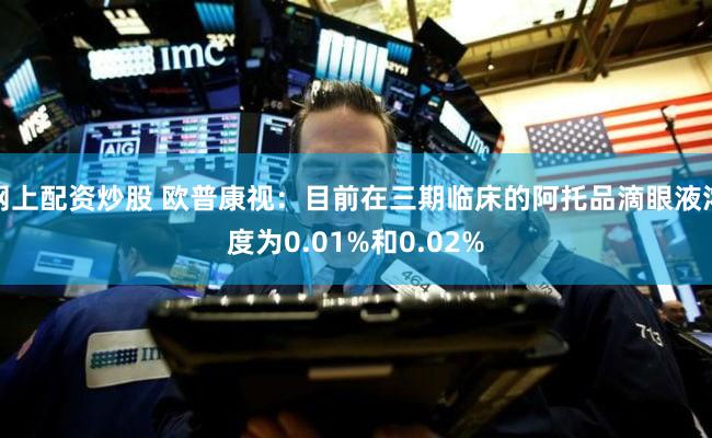 网上配资炒股 欧普康视：目前在三期临床的阿托品滴眼液浓度为0.01%和0.02%