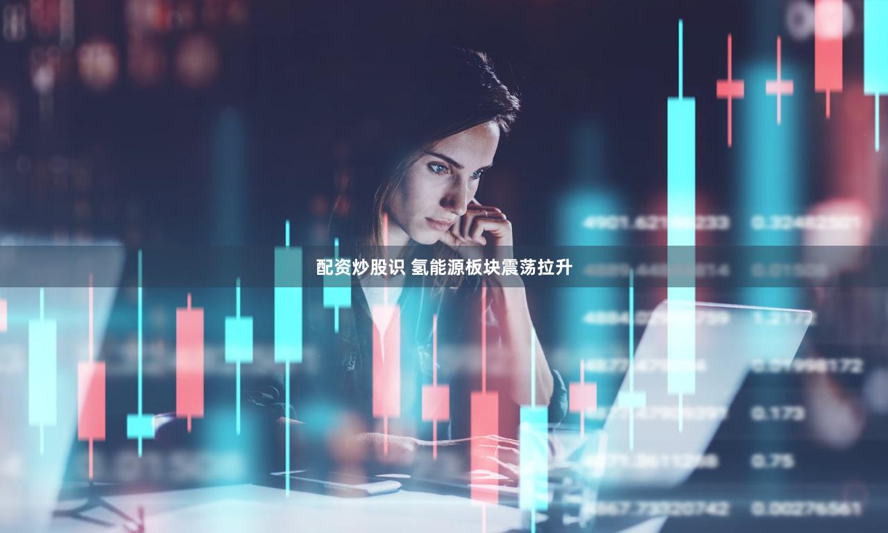 配资炒股识 氢能源板块震荡拉升