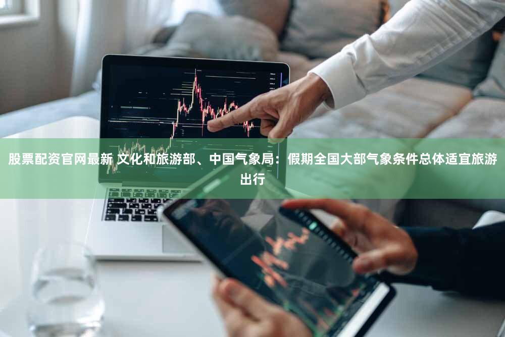 股票配资官网最新 文化和旅游部、中国气象局:假期全国大部气象条件总体适宜旅游出行