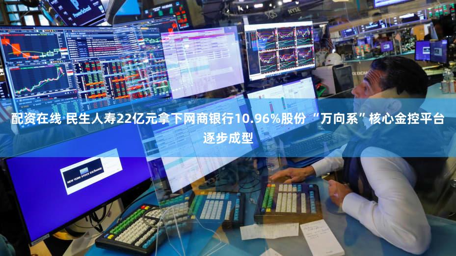 配资在线 民生人寿22亿元拿下网商银行10.96%股份 “万向系”核心金控平台逐步成型